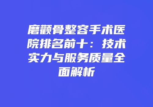 磨颧骨整容手术医院排名前十：技术实力与服务质量全面解析