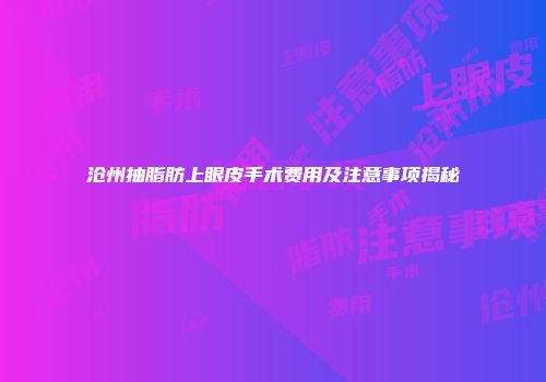 沧州抽脂肪上眼皮手术费用及注意事项揭秘