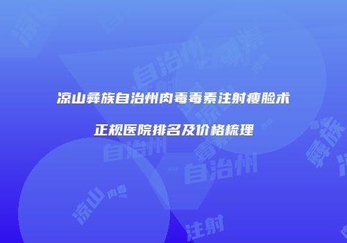 凉山彝族自治州肉毒毒素注射瘦脸术正规医院排名及价格梳理