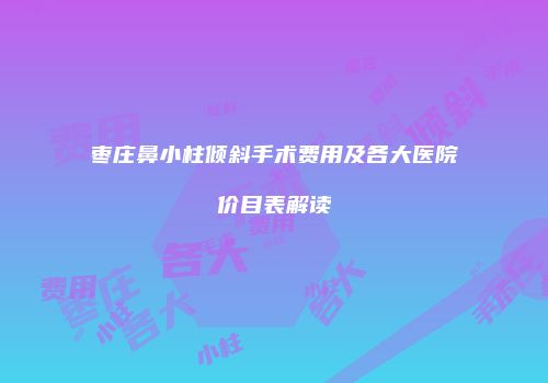 枣庄鼻小柱倾斜手术费用及各大医院价目表解读