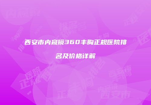 西安市内窥镜360丰胸正规医院排名及价格详解