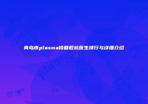 青岛市plasma修复痘坑医生排行与详细介绍
