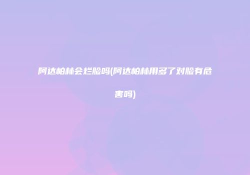 阿达帕林会烂脸吗(阿达帕林用多了对脸有危害吗)