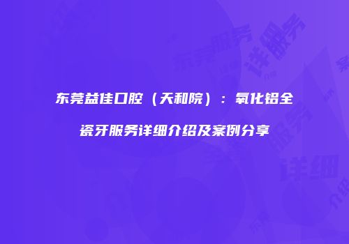 东莞益佳口腔（天和院）：氧化铝全瓷牙服务详细介绍及案例分享