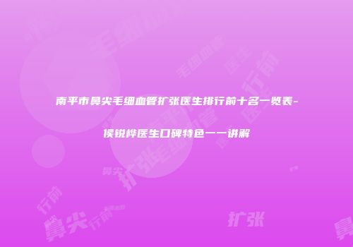 南平市鼻尖毛细血管扩张医生排行前十名一览表-侯锐桦医生口碑特色一一讲解