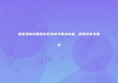 张家港市羟基磷灰石注射丰额术价格、医院及医生推荐