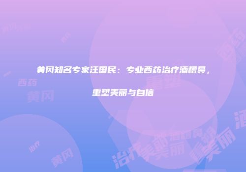 黄冈知名专家汪国民：专业西药治疗酒糟鼻，重塑美丽与自信