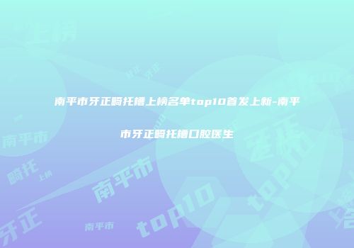 南平市牙正畸托槽上榜名单top10首发上新-南平市牙正畸托槽口腔医生