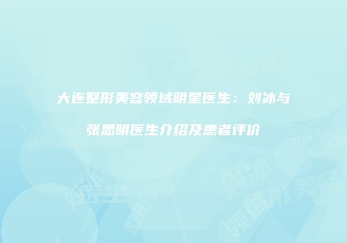 大连整形美容领域明星医生：刘冰与张思明医生介绍及患者评价