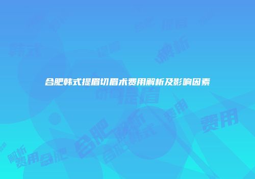合肥韩式提眉切眉术费用解析及影响因素