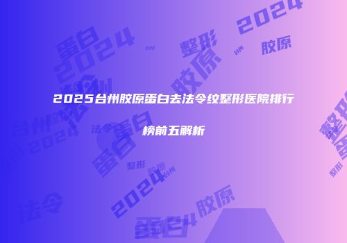 2025台州胶原蛋白去法令纹整形医院排行榜前五解析