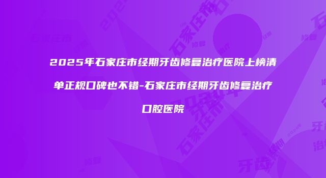 2025年石家庄市经期牙齿修复治疗医院上榜清单正规口碑也不错-石家庄市经期牙齿修复治疗口腔医院