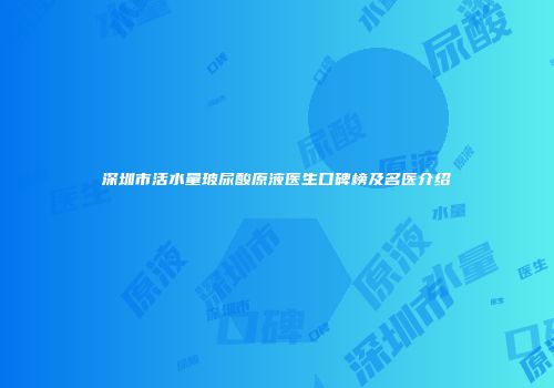 深圳市活水量玻尿酸原液医生口碑榜及名医介绍