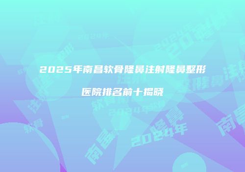 2025年南昌软骨隆鼻注射隆鼻整形医院排名前十揭晓