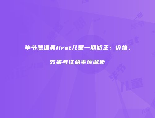 毕节隐适美first儿童一期矫正：价格、效果与注意事项解析