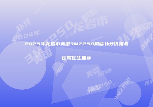 2025年龙岩市美国3MZ250树脂补牙价格与医院医生推荐