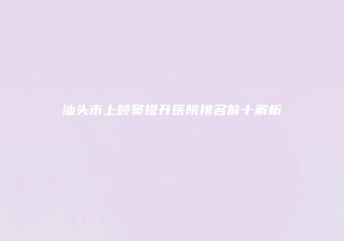 汕头市上颌窦提升医院排名前十解析