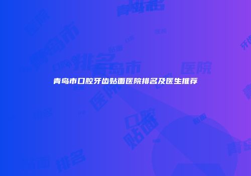 青岛市口腔牙齿贴面医院排名及医生推荐