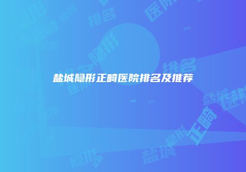 盐城隐形正畸医院排名及推荐