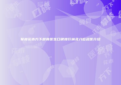 攀枝花市方下颌骨医生口碑排行榜及八位名医介绍