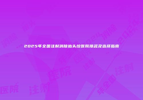 2025年全国注射消除抬头纹医院排名及选择指南