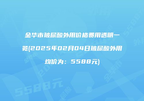 金华市玻尿酸外用价格费用透明一览(2025年02月04日玻尿酸外用均价为：5588元)