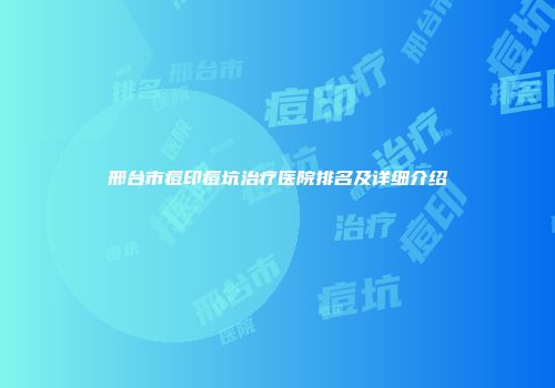 邢台市痘印痘坑治疗医院排名及详细介绍
