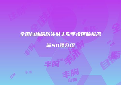 全国自体脂肪注射丰胸手术医院排名前50强介绍