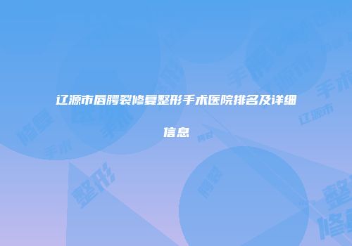 辽源市唇腭裂修复整形手术医院排名及详细信息