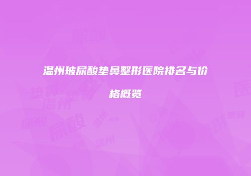 温州玻尿酸垫鼻整形医院排名与价格概览