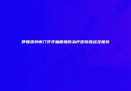 呼和浩特市门牙牙釉质损伤治疗医院排名及推荐