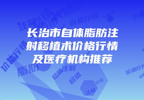长治市自体脂肪注射移植术价格行情及医疗机构推荐