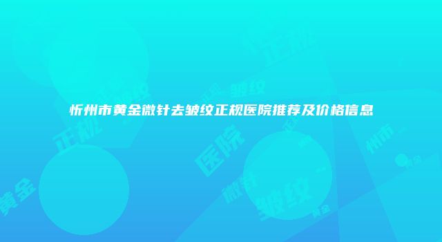 忻州市黄金微针去皱纹正规医院推荐及价格信息