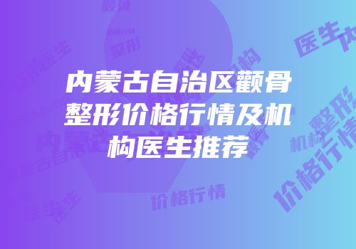 内蒙古自治区颧骨整形价格行情及机构医生推荐