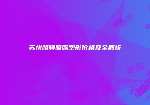 苏州胳膊吸脂塑形价格及全解析