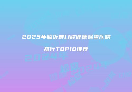 2025年临沂市口腔健康检查医院排行TOP10推荐
