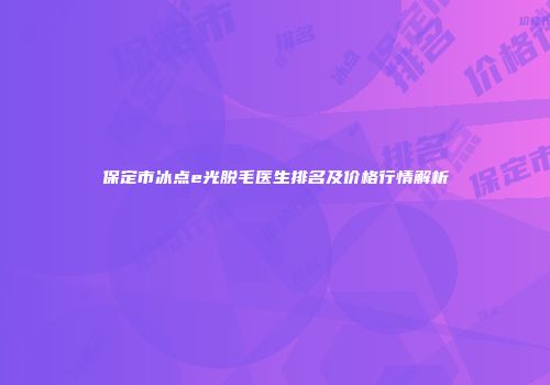 保定市冰点e光脱毛医生排名及价格行情解析