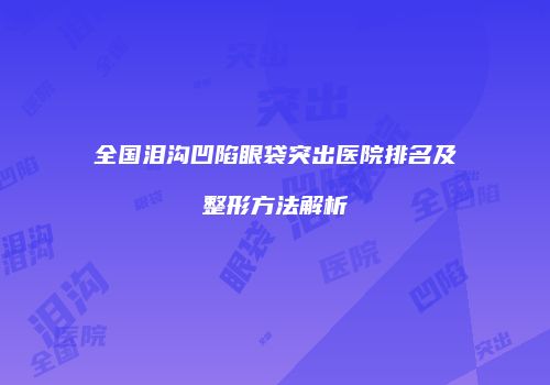 全国泪沟凹陷眼袋突出医院排名及整形方法解析