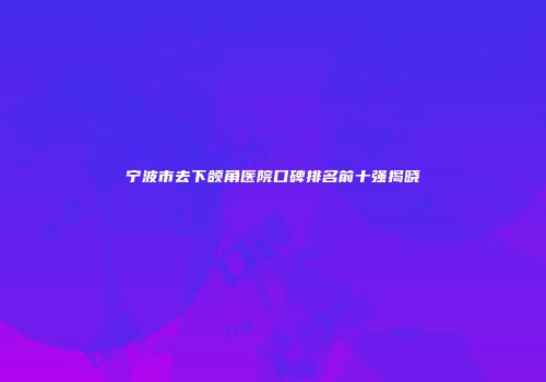 宁波市去下颌角医院口碑排名前十强揭晓