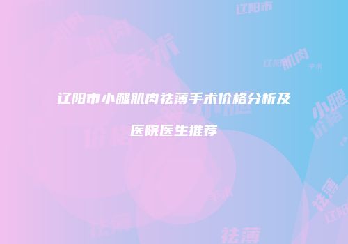 辽阳市小腿肌肉祛薄手术价格分析及医院医生推荐
