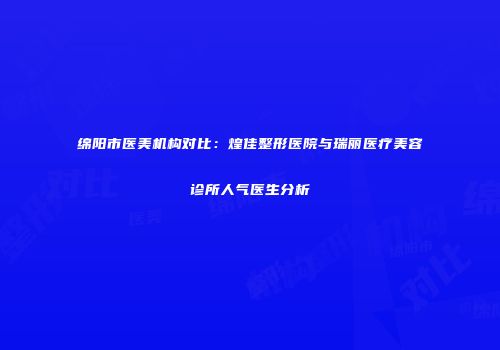 绵阳市医美机构对比：煌佳整形医院与瑞丽医疗美容诊所人气医生分析