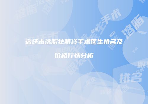 宿迁市溶脂祛眼袋手术医生排名及价格行情分析