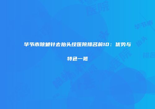 毕节市除皱针去抬头纹医院排名前10：优势与特色一览