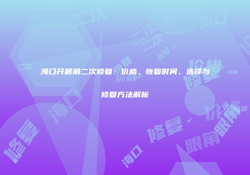 海口开眼角二次修复：价格、恢复时间、选择与修复方法解析
