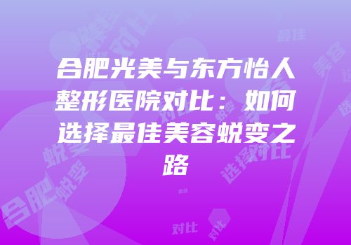 合肥光美与东方怡人整形医院对比：如何选择最佳美容蜕变之路