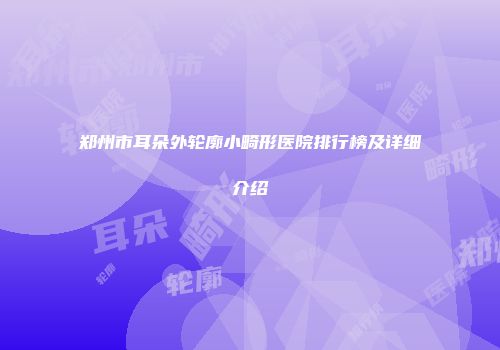 郑州市耳朵外轮廓小畸形医院排行榜及详细介绍