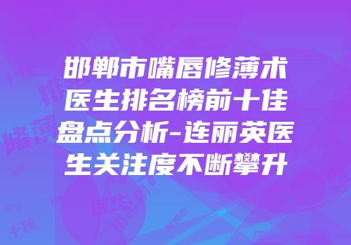邯郸市嘴唇修薄术医生排名榜前十佳盘点分析-连丽英医生关注度不断攀升
