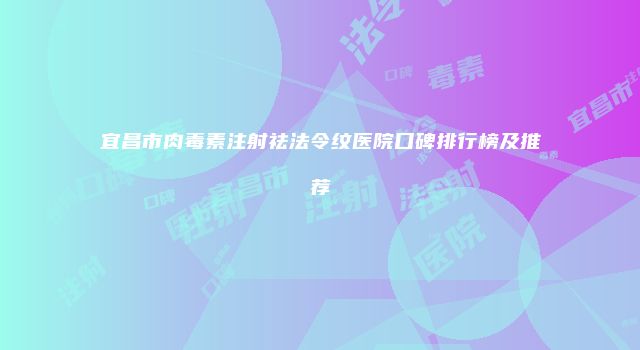 宜昌市肉毒素注射祛法令纹医院口碑排行榜及推荐
