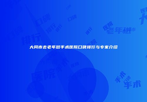 大同市去老年斑手术医院口碑排行与专家介绍