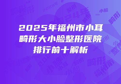 2025年福州市小耳畸形大小脸整形医院排行前十解析